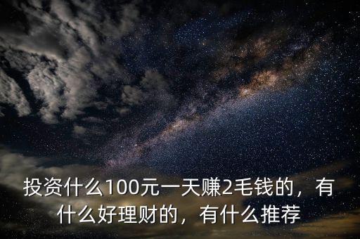 投資什么100元一天賺2毛錢的，有什么好理財(cái)?shù)?，有什么推薦