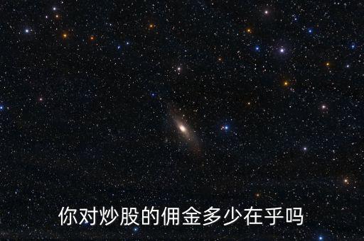 你的股票傭金多少,你對(duì)炒股的傭金多少在乎嗎