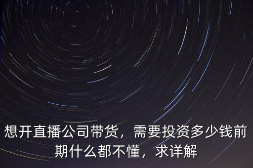 想開(kāi)直播公司帶貨，需要投資多少錢前期什么都不懂，求詳解