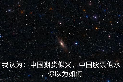 我認為：中國期貨似火，中國股票似水，你以為如何