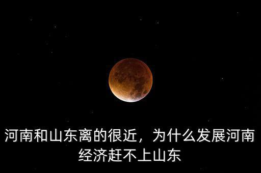 河南和山東離的很近，為什么發(fā)展河南經(jīng)濟趕不上山東
