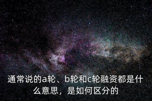 通常說的a輪、b輪和c輪融資都是什么意思，是如何區(qū)分的