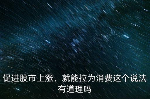 促進(jìn)股市上漲，就能拉為消費(fèi)這個(gè)說法有道理嗎