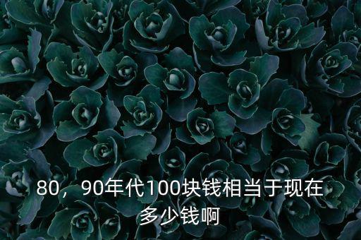 80，90年代100塊錢相當(dāng)于現(xiàn)在多少錢啊