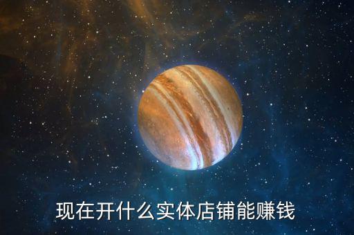 現(xiàn)在開(kāi)什么實(shí)體店鋪能賺錢(qián)