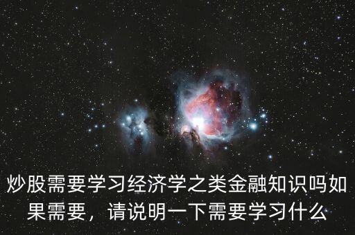 炒股需要學(xué)習(xí)經(jīng)濟(jì)學(xué)之類金融知識嗎如果需要，請說明一下需要學(xué)習(xí)什么