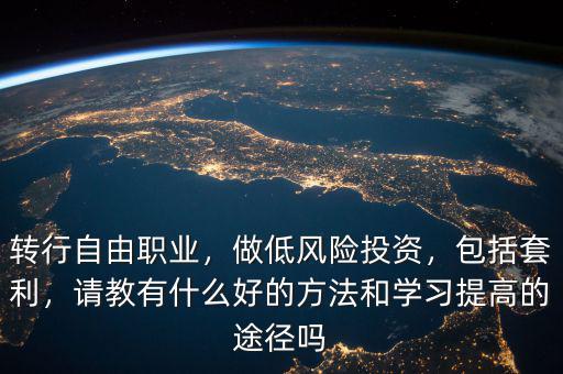 轉(zhuǎn)行自由職業(yè)，做低風(fēng)險(xiǎn)投資，包括套利，請(qǐng)教有什么好的方法和學(xué)習(xí)提高的途徑嗎
