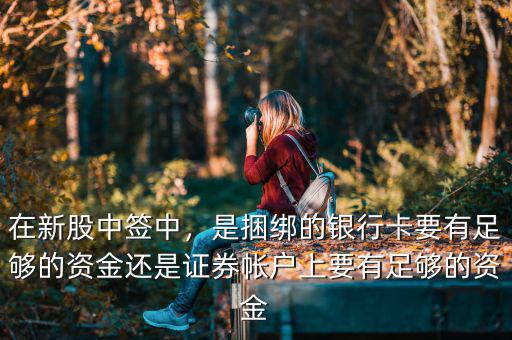 在新股中簽中，是捆綁的銀行卡要有足夠的資金還是證券帳戶上要有足夠的資金