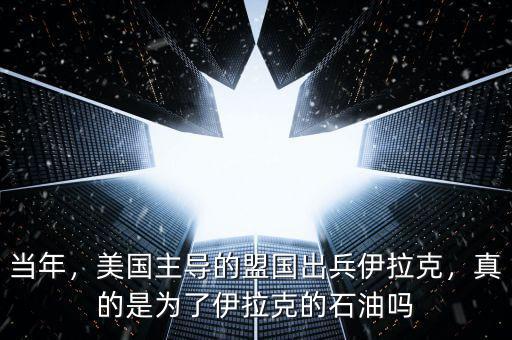 當(dāng)年，美國主導(dǎo)的盟國出兵伊拉克，真的是為了伊拉克的石油嗎