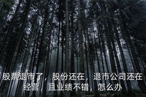 股票退市了，股份還在，退市公司還在經(jīng)營，且業(yè)績(jī)不錯(cuò)，怎么辦