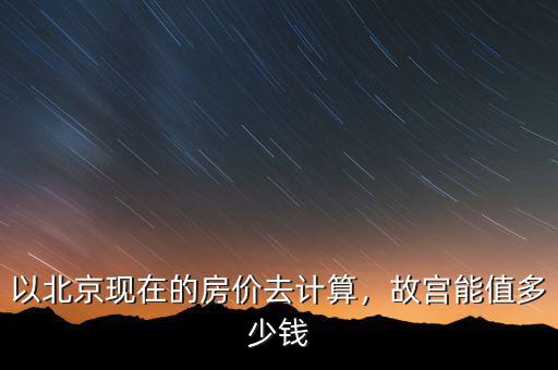 以北京現(xiàn)在的房價去計算，故宮能值多少錢