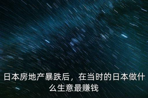 日本房地產(chǎn)暴跌后，在當時的日本做什么生意最賺錢
