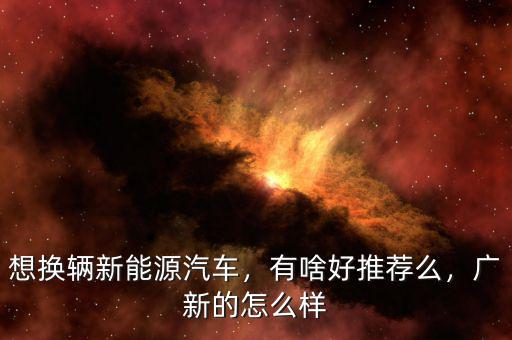 想換輛新能源汽車，有啥好推薦么，廣新的怎么樣