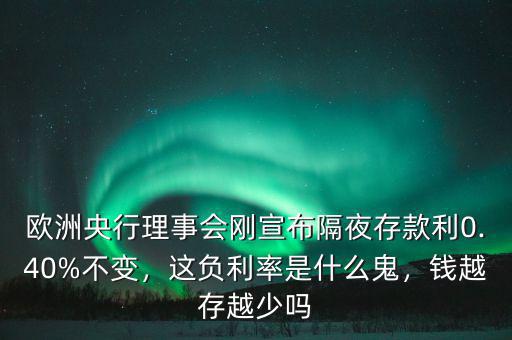 歐洲央行理事會剛宣布隔夜存款利0.40%不變，這負(fù)利率是什么鬼，錢越存越少嗎