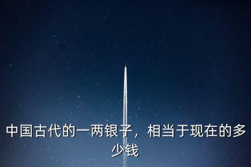 中國古代的一兩銀子，相當于現(xiàn)在的多少錢