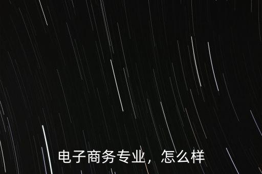 電子商務(wù)專業(yè)，怎么樣