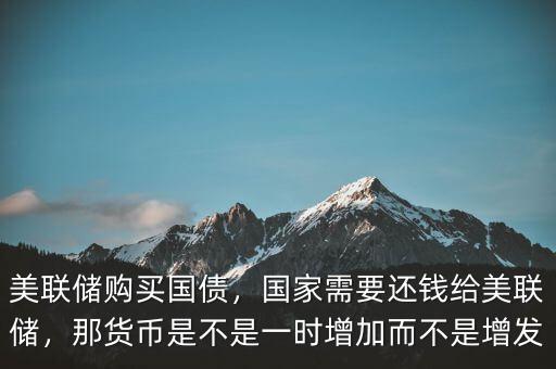 美聯(lián)儲(chǔ)購(gòu)買國(guó)債，國(guó)家需要還錢(qián)給美聯(lián)儲(chǔ)，那貨幣是不是一時(shí)增加而不是增發(fā)