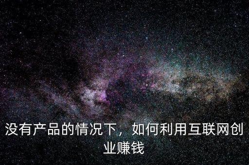 沒有產(chǎn)品的情況下，如何利用互聯(lián)網(wǎng)創(chuàng)業(yè)賺錢