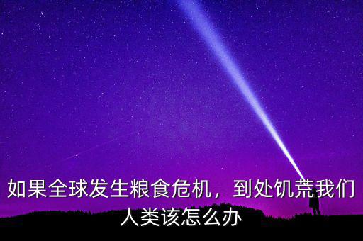 如果全球發(fā)生糧食危機(jī)，到處饑荒我們?nèi)祟愒撛趺崔k