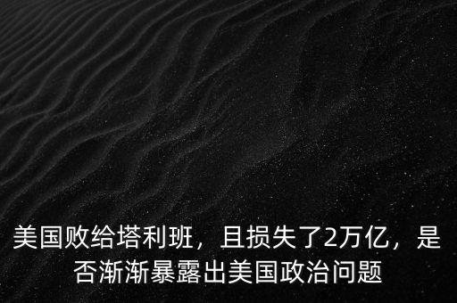美國敗給塔利班，且損失了2萬億，是否漸漸暴露出美國政治問題
