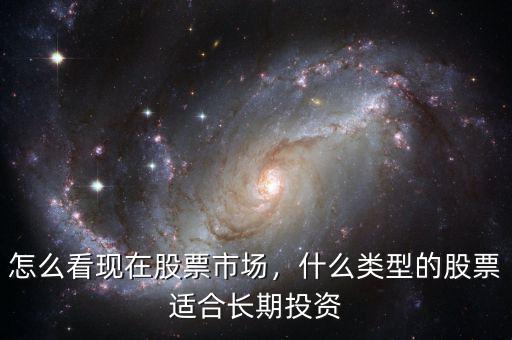 怎么看現(xiàn)在股票市場，什么類型的股票適合長期投資