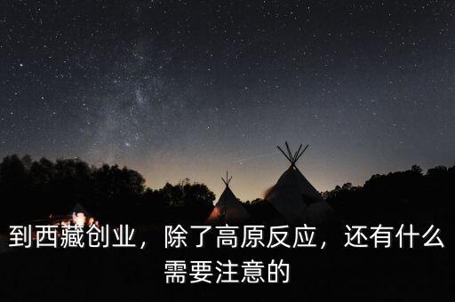 到西藏創(chuàng)業(yè)，除了高原反應，還有什么需要注意的
