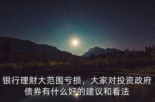 銀行理財大范圍虧損，大家對投資政府債券有什么好的建議和看法