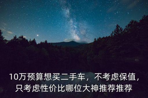 10萬預(yù)算想買二手車，不考慮保值，只考慮性價比哪位大神推薦推薦