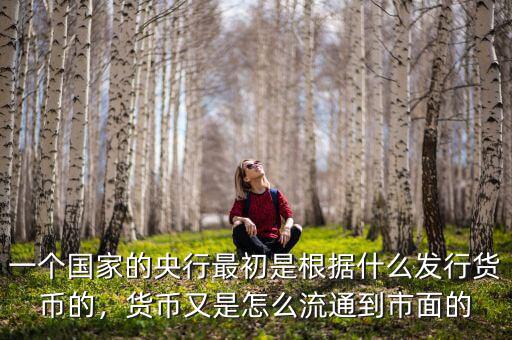 一個國家的央行最初是根據(jù)什么發(fā)行貨幣的，貨幣又是怎么流通到市面的