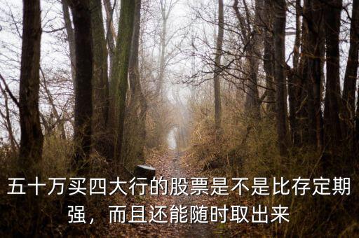 五十萬買四大行的股票是不是比存定期強，而且還能隨時取出來