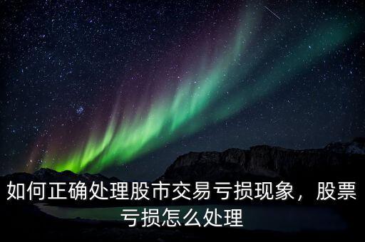 如何正確處理股市交易虧損現(xiàn)象，股票虧損怎么處理