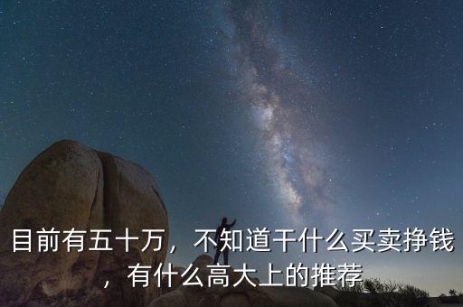 目前有五十萬，不知道干什么買賣掙錢，有什么高大上的推薦