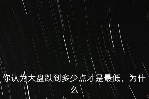 你認(rèn)為大盤跌到多少點才是最低，為什么
