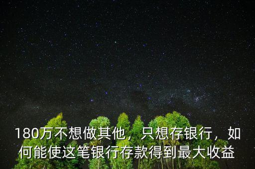180萬不想做其他，只想存銀行，如何能使這筆銀行存款得到最大收益