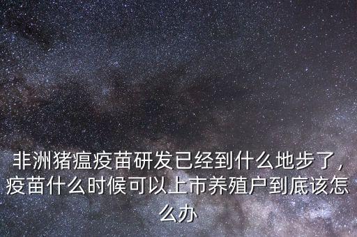 非洲豬瘟疫苗研發(fā)已經到什么地步了，疫苗什么時候可以上市養(yǎng)殖戶到底該怎么辦
