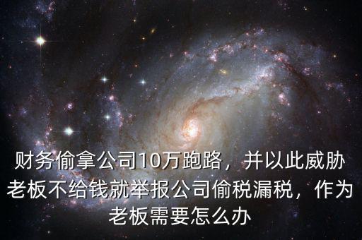 財務(wù)偷拿公司10萬跑路，并以此威脅老板不給錢就舉報公司偷稅漏稅，作為老板需要怎么辦