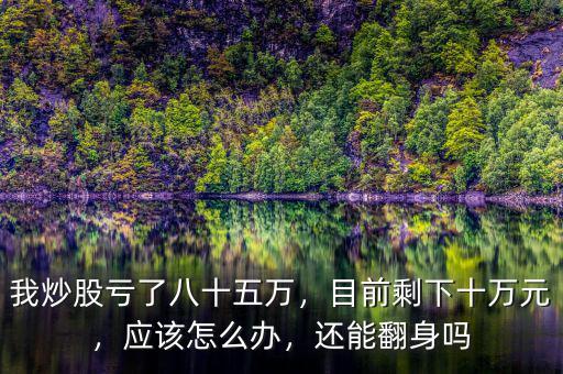 我炒股虧了八十五萬，目前剩下十萬元，應(yīng)該怎么辦，還能翻身嗎