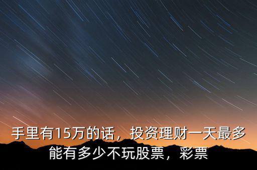手里有15萬的話，投資理財一天最多能有多少不玩股票，彩票