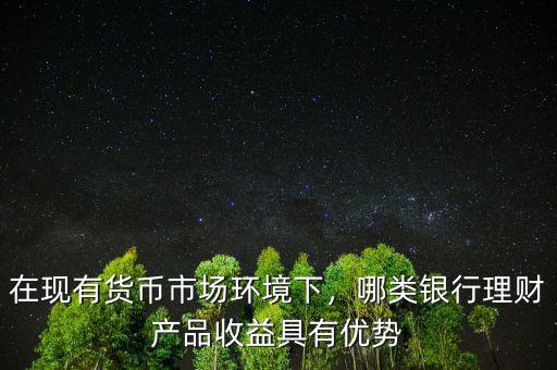 在現(xiàn)有貨幣市場環(huán)境下，哪類銀行理財(cái)產(chǎn)品收益具有優(yōu)勢