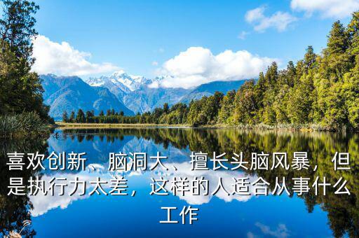 喜歡創(chuàng)新、腦洞大、擅長(zhǎng)頭腦風(fēng)暴，但是執(zhí)行力太差，這樣的人適合從事什么工作