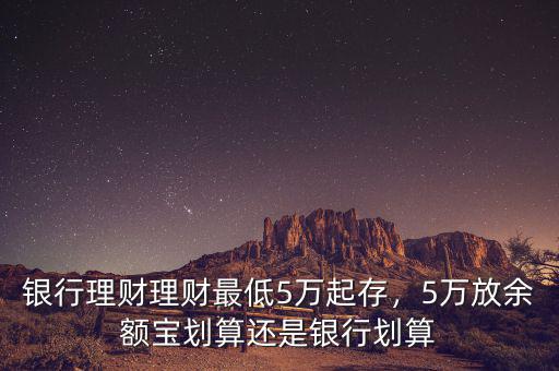 銀行理財理財最低5萬起存，5萬放余額寶劃算還是銀行劃算