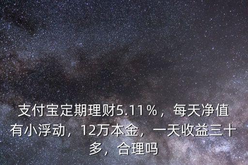 支付寶定期理財(cái)5.11％，每天凈值有小浮動(dòng)，12萬本金，一天收益三十多，合理嗎