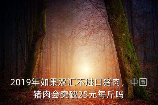 2019年如果雙匯不進(jìn)口豬肉，中國豬肉會(huì)突破25元每斤嗎