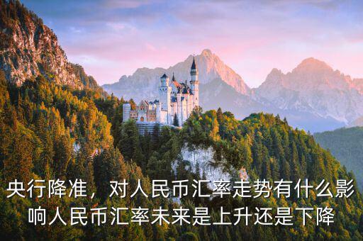 央行降準(zhǔn)，對人民幣匯率走勢有什么影響人民幣匯率未來是上升還是下降