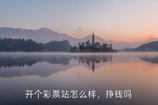 開個彩票站怎么樣，掙錢嗎