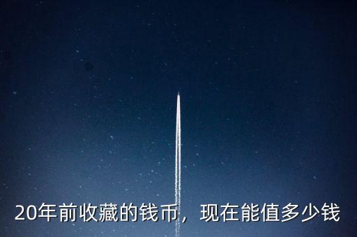 20年前收藏的錢幣，現(xiàn)在能值多少錢