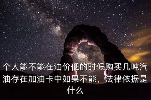 個人能不能在油價低的時候購買幾噸汽油存在加油卡中如果不能，法律依據(jù)是什么