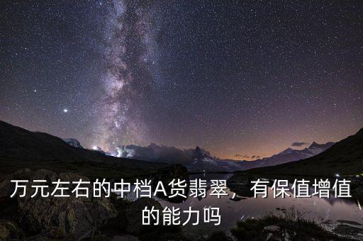 萬元左右的中檔A貨翡翠，有保值增值的能力嗎
