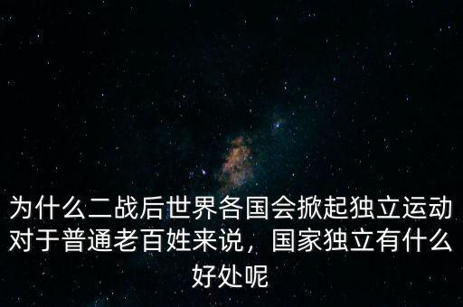 為什么二戰(zhàn)后世界各國(guó)會(huì)掀起獨(dú)立運(yùn)動(dòng)對(duì)于普通老百姓來(lái)說(shuō)，國(guó)家獨(dú)立有什么好處呢