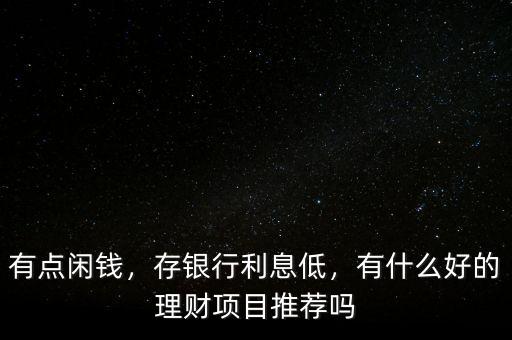 有點(diǎn)閑錢，存銀行利息低，有什么好的理財(cái)項(xiàng)目推薦嗎